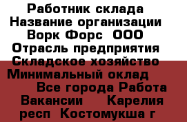 Работник склада › Название организации ­ Ворк Форс, ООО › Отрасль предприятия ­ Складское хозяйство › Минимальный оклад ­ 60 000 - Все города Работа » Вакансии   . Карелия респ.,Костомукша г.